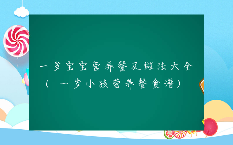 一岁宝宝营养餐及做法大全 (一岁小孩营养餐食谱)
